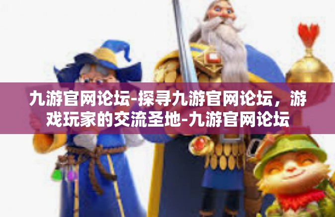 九游官网论坛-探寻九游官网论坛，游戏玩家的交流圣地-九游官网论坛