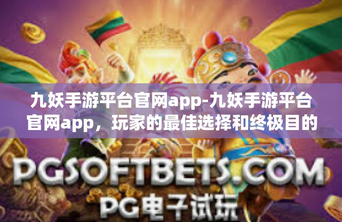 九妖手游平台官网app-九妖手游平台官网app，玩家的最佳选择和终极目的地-九妖手游平台官网app