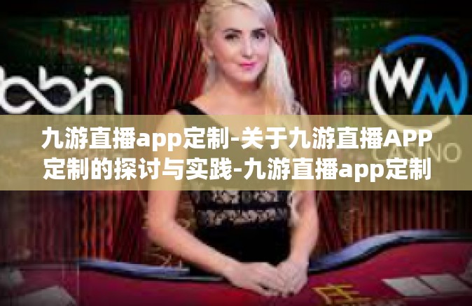 九游直播app定制-关于九游直播APP定制的探讨与实践-九游直播app定制