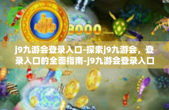 j9九游会登录入口-探索j9九游会，登录入口的全面指南-j9九游会登录入口