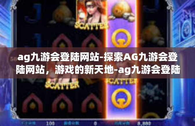 ag九游会登陆网站-探索AG九游会登陆网站，游戏的新天地-ag九游会登陆网站