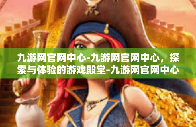 九游网官网中心-九游网官网中心，探索与体验的游戏殿堂-九游网官网中心