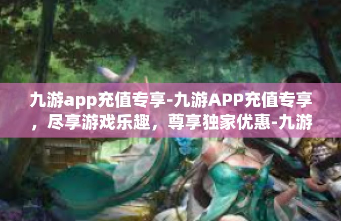 九游app充值专享-九游APP充值专享，尽享游戏乐趣，尊享独家优惠-九游app充值专享
