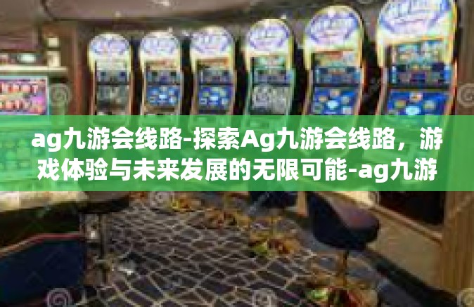 ag九游会线路-探索Ag九游会线路，游戏体验与未来发展的无限可能-ag九游会线路