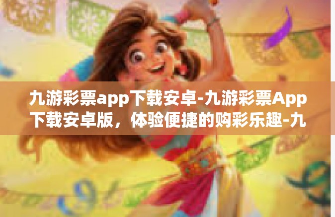 九游彩票app下载安卓-九游彩票App下载安卓版，体验便捷的购彩乐趣-九游彩票app下载安卓