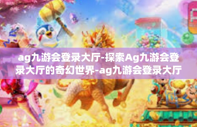 ag九游会登录大厅-探索Ag九游会登录大厅的奇幻世界-ag九游会登录大厅