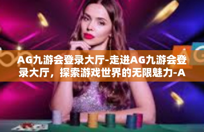 AG九游会登录大厅-走进AG九游会登录大厅，探索游戏世界的无限魅力-AG九游会登录大厅
