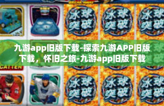 九游app旧版下载-探索九游APP旧版下载，怀旧之旅-九游app旧版下载