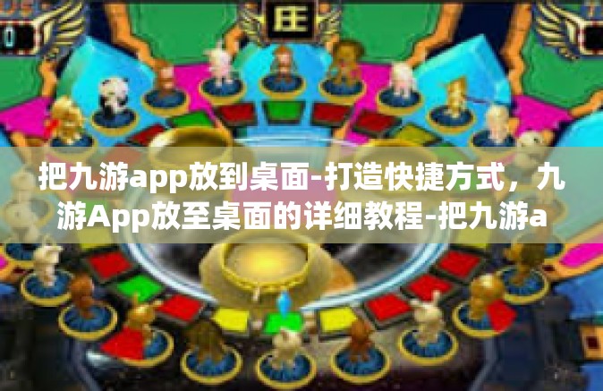 把九游app放到桌面-打造快捷方式，九游App放至桌面的详细教程-把九游app放到桌面