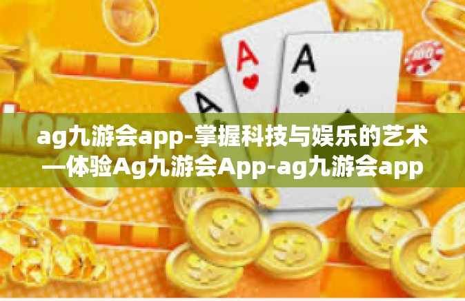 ag九游会app-掌握科技与娱乐的艺术—体验Ag九游会App-ag九游会app ag九游会app-掌握科技与娱乐的艺术—体验Ag九游会App-ag九游会app