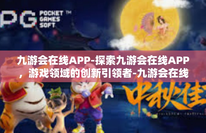 九游会在线APP-探索九游会在线APP，游戏领域的创新引领者-九游会在线APP