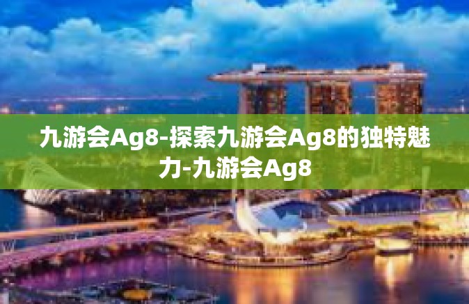 九游会Ag8-探索九游会Ag8的独特魅力-九游会Ag8