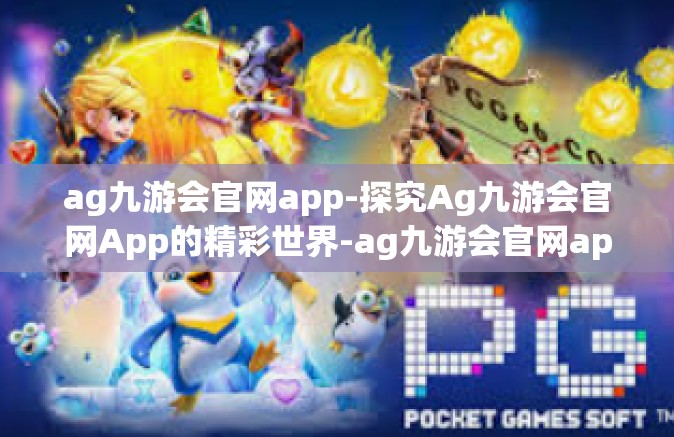 ag九游会官网app-探究Ag九游会官网App的精彩世界-ag九游会官网app