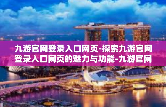 九游官网登录入口网页-探索九游官网登录入口网页的魅力与功能-九游官网登录入口网页