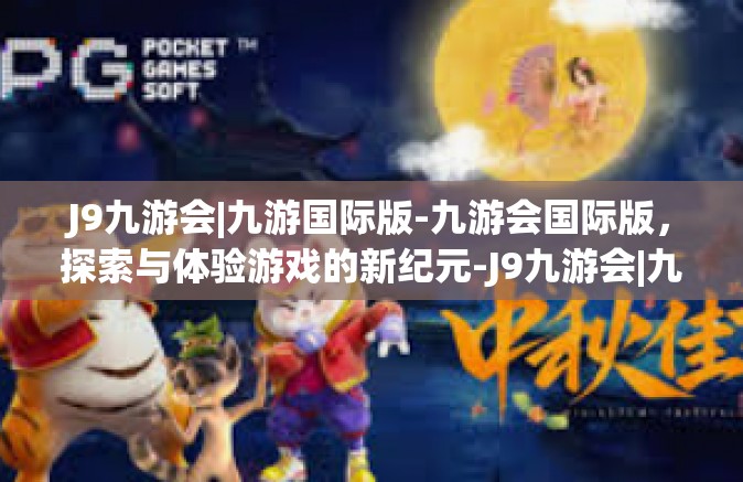 J9九游会|九游国际版-九游会国际版，探索与体验游戏的新纪元-J9九游会|九游国际版