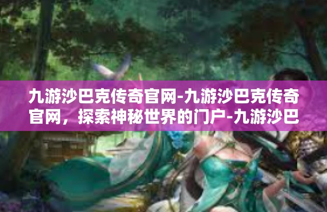 九游沙巴克传奇官网-九游沙巴克传奇官网，探索神秘世界的门户-九游沙巴克传奇官网