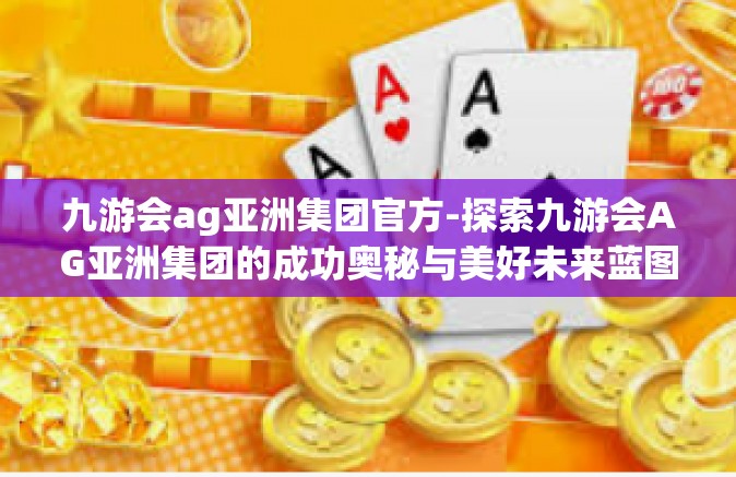 九游会ag亚洲集团官方-探索九游会AG亚洲集团的成功奥秘与美好未来蓝图-九游会ag亚洲集团官方