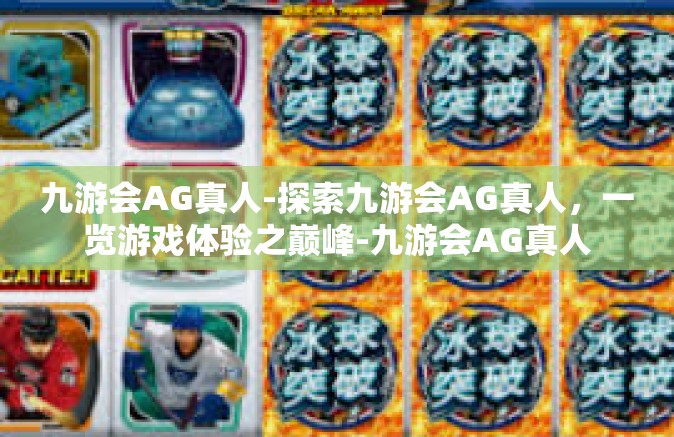 九游会AG真人-探索九游会AG真人，一览游戏体验之巅峰-九游会AG真人