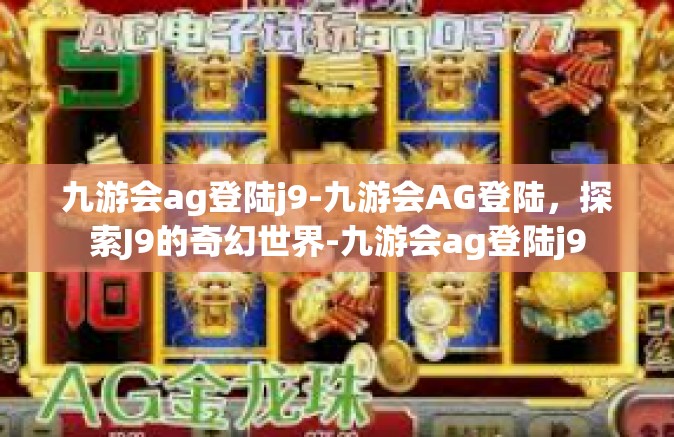 九游会ag登陆j9-九游会AG登陆，探索J9的奇幻世界-九游会ag登陆j9