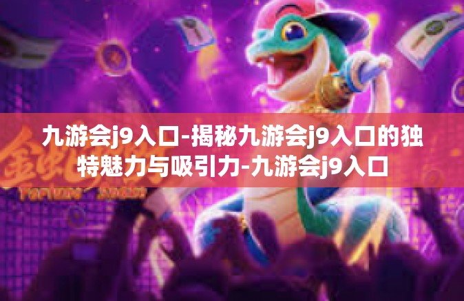 九游会j9入口-揭秘九游会j9入口的独特魅力与吸引力-九游会j9入口