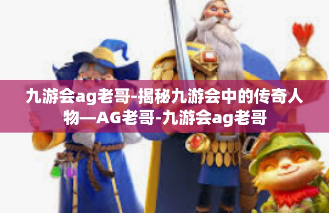 九游会ag老哥-揭秘九游会中的传奇人物—AG老哥-九游会ag老哥