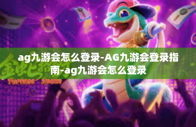 ag九游会怎么登录-AG九游会登录指南-ag九游会怎么登录