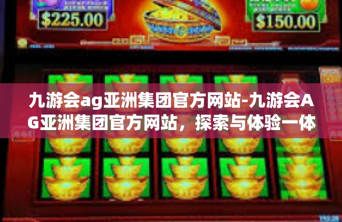 九游会ag亚洲集团官方网站-九游会AG亚洲集团官方网站，探索与体验一体化的数字娱乐先锋-九游会ag亚洲集团官方网站