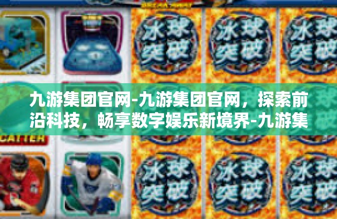 九游集团官网-九游集团官网，探索前沿科技，畅享数字娱乐新境界-九游集团官网