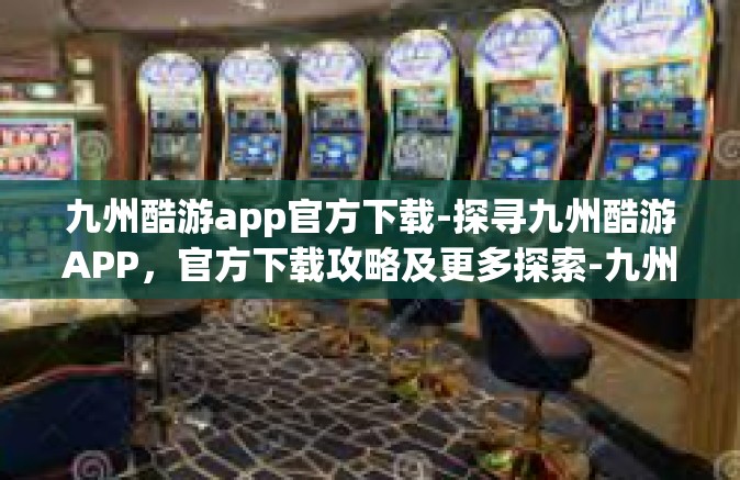 九州酷游app官方下载-探寻九州酷游APP，官方下载攻略及更多探索-九州酷游app官方下载