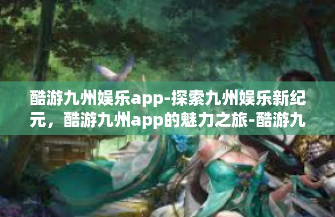 酷游九州娱乐app-探索九州娱乐新纪元，酷游九州app的魅力之旅-酷游九州娱乐app