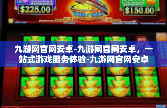 九游网官网安卓-九游网官网安卓，一站式游戏服务体验-九游网官网安卓
