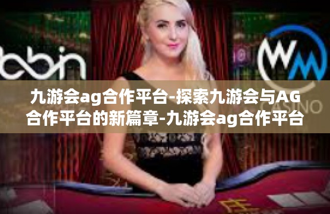 九游会ag合作平台-探索九游会与AG合作平台的新篇章-九游会ag合作平台