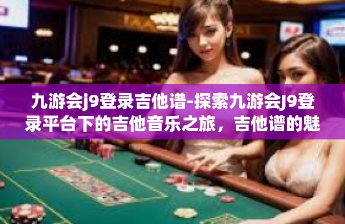 九游会j9登录吉他谱-探索九游会J9登录平台下的吉他音乐之旅，吉他谱的魅力与探索-九游会j9登录吉他谱
