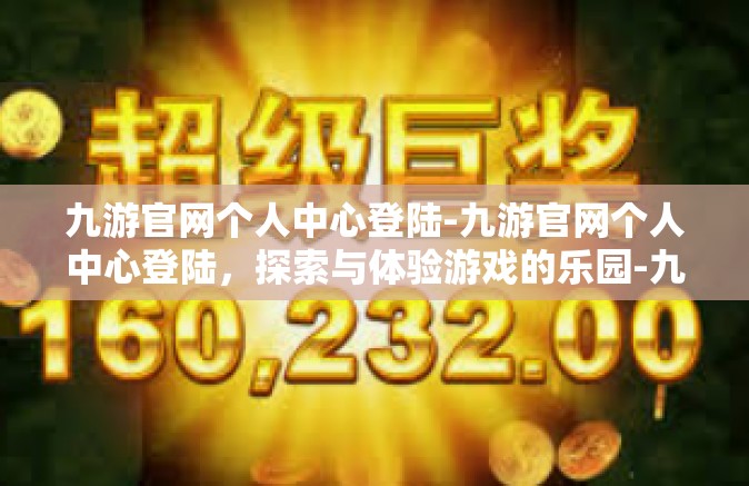 九游官网个人中心登陆-九游官网个人中心登陆，探索与体验游戏的乐园-九游官网个人中心登陆