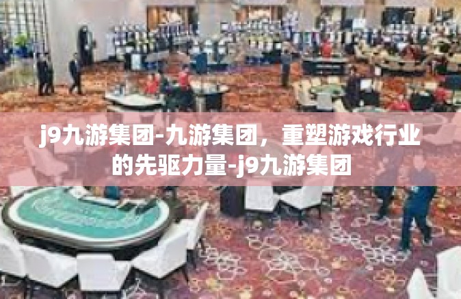 j9九游集团-九游集团，重塑游戏行业的先驱力量-j9九游集团