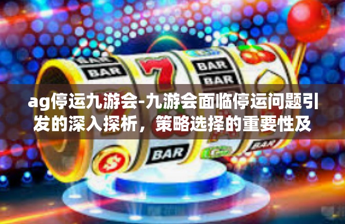 ag停运九游会-九游会面临停运问题引发的深入探析，策略选择的重要性及其商业发展审视-ag停运九游会