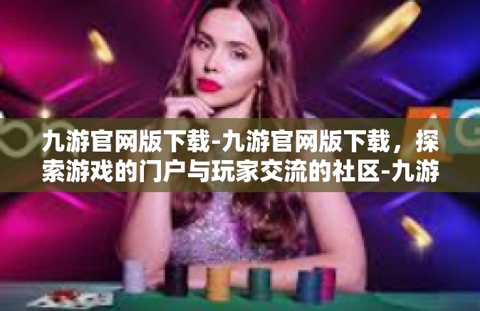 九游官网版下载-九游官网版下载，探索游戏的门户与玩家交流的社区-九游官网版下载