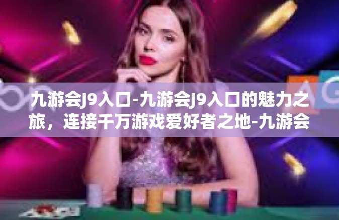 九游会J9入口-九游会J9入口的魅力之旅，连接千万游戏爱好者之地-九游会J9入口