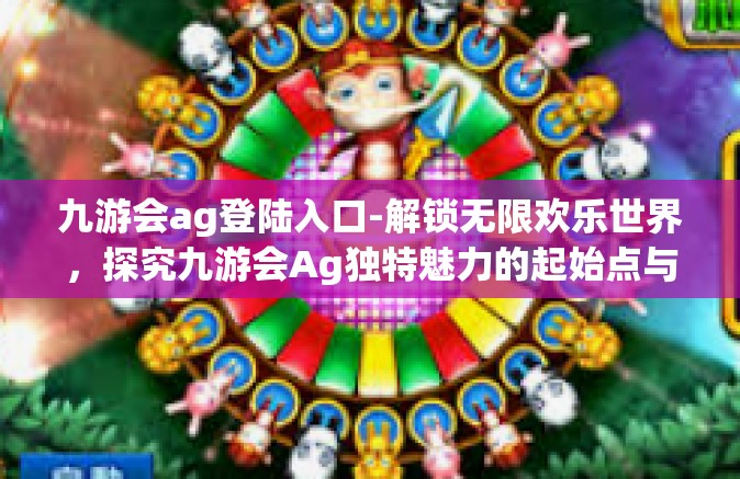 九游会ag登陆入口-解锁无限欢乐世界，探究九游会Ag独特魅力的起始点与步入路线 九游会Ag登陆入口揭秘-九游会ag登陆入口