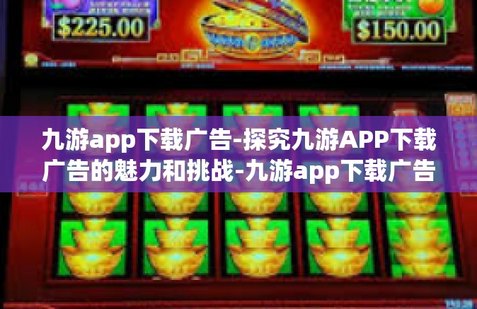 九游app下载广告-探究九游APP下载广告的魅力和挑战-九游app下载广告