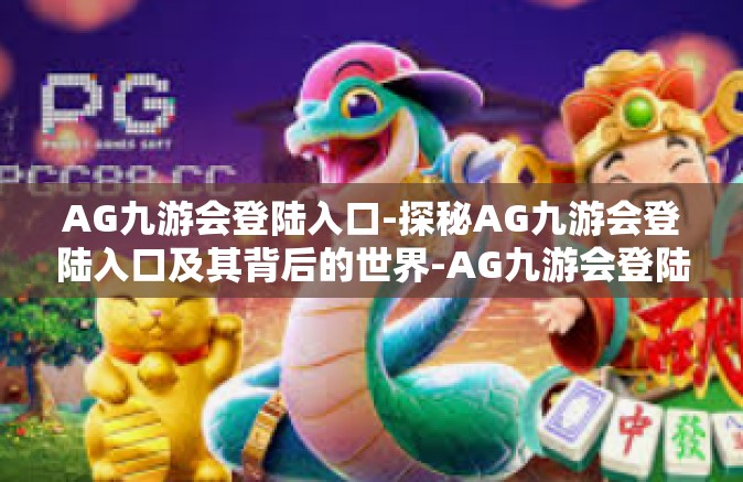 AG九游会登陆入口-探秘AG九游会登陆入口及其背后的世界-AG九游会登陆入口