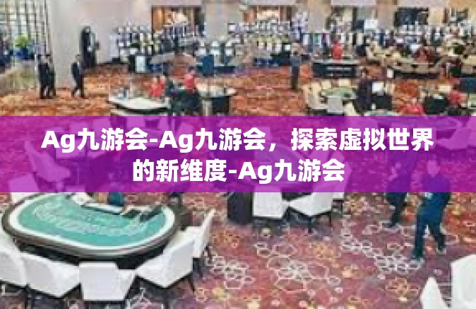 Ag九游会-Ag九游会，探索虚拟世界的新维度-Ag九游会