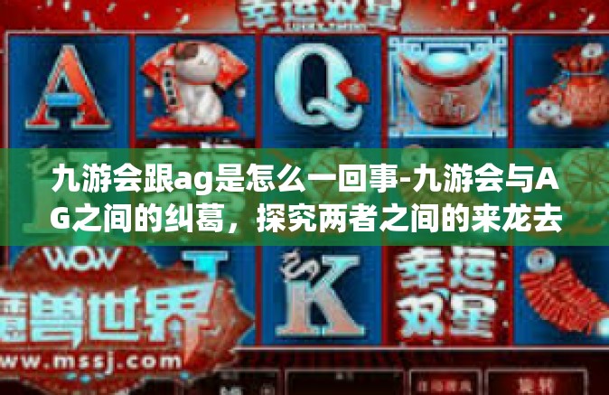 九游会跟ag是怎么一回事-九游会与AG之间的纠葛，探究两者之间的来龙去脉-九游会跟ag是怎么一回事