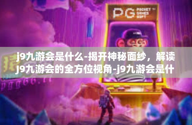 j9九游会是什么-揭开神秘面纱，解读J9九游会的全方位视角-j9九游会是什么