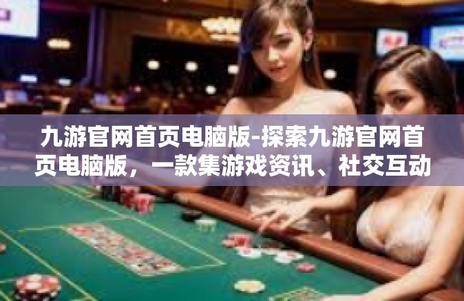 九游官网首页电脑版-探索九游官网首页电脑版，一款集游戏资讯、社交互动与娱乐于一体的综合性平台-九游官网首页电脑版