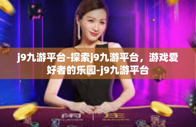 j9九游平台-探索j9九游平台，游戏爱好者的乐园-j9九游平台