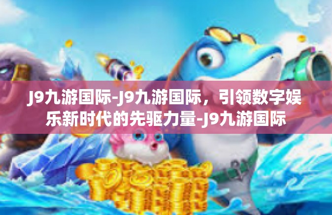 J9九游国际-J9九游国际，引领数字娱乐新时代的先驱力量-J9九游国际