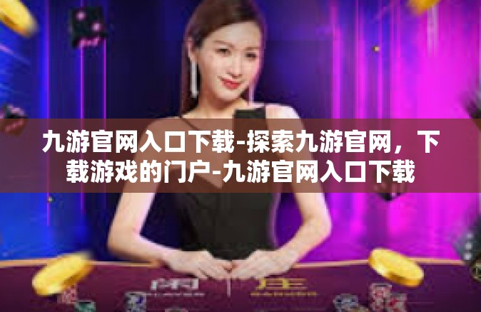 九游官网入口下载-探索九游官网，下载游戏的门户-九游官网入口下载