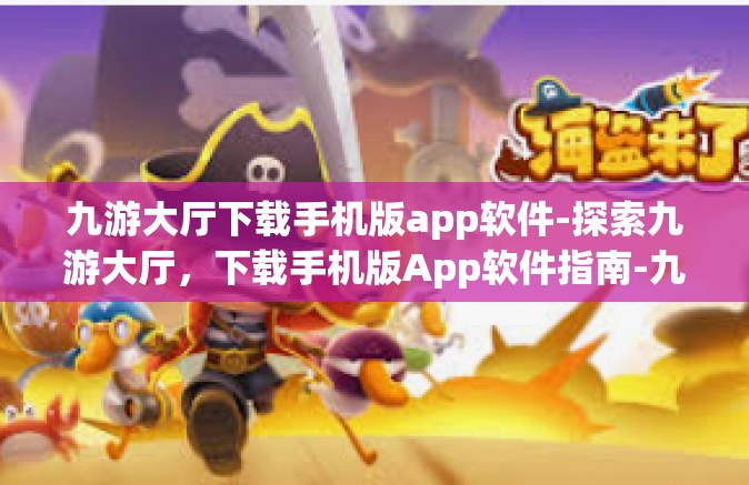 九游大厅下载手机版app软件-探索九游大厅，下载手机版App软件指南-九游大厅下载手机版app软件