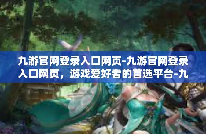 九游官网登录入口网页-九游官网登录入口网页，游戏爱好者的首选平台-九游官网登录入口网页